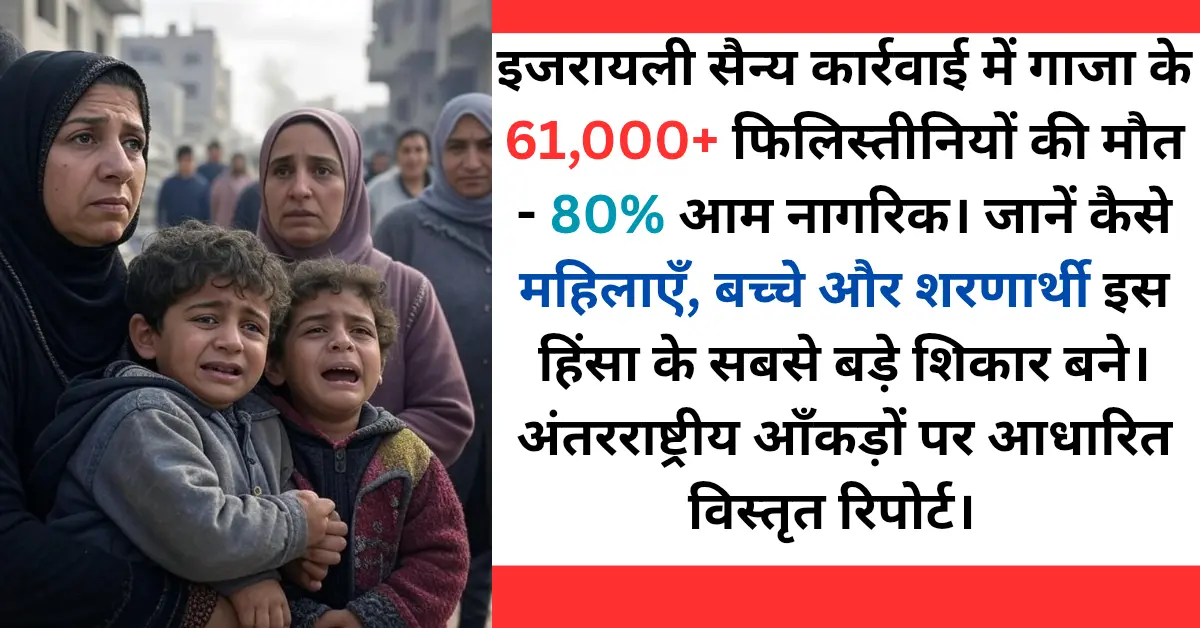 गाजा में 18 महीने का संघर्ष: 61,000+ मौतें, 80% आम नागरिक, इजरायली कार्रवाई में महिलाएँ-बच्चे सबसे बड़े शिकार